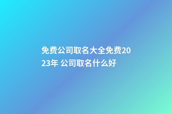 免费公司取名大全免费2023年 公司取名什么好-第1张-公司起名-玄机派